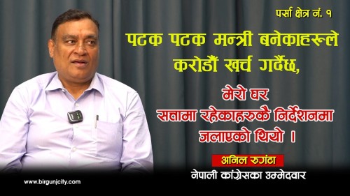 पटक पटक मन्त्री बनेकाहरुले करोडौ खर्च गर्दैछ, मेरो घर सत्तामा रहेकाहरुकै निर्देशनमा जलाएको थियो : पर्सा क्षेत्र नं. १ नेपाली कांग्रेसका उम्मेदवार अनिल रुगंटा